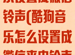 怎么把酷狗音乐设置成微信铃声(酷狗音乐怎么设置成微信来电铃声)