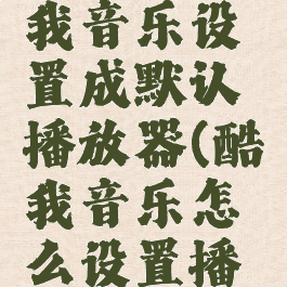 怎么把酷我音乐设置成默认播放器(酷我音乐怎么设置播放模式)