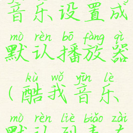 怎么把酷我音乐设置成默认播放器(酷我音乐默认列表在哪)