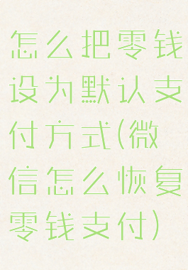 怎么把零钱设为默认支付方式(微信怎么恢复零钱支付)