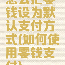 怎么把零钱设为默认支付方式(如何使用零钱支付)
