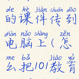 怎么把101教育ppt做的课件传到电脑上(怎么把101教育ppt做的课件导出来)