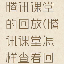 怎么查看腾讯课堂的回放(腾讯课堂怎样查看回放)