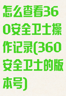 怎么查看360安全卫士操作记录(360安全卫士的版本号)