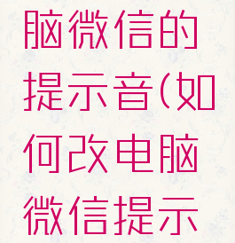 怎么改电脑微信的提示音(如何改电脑微信提示音)