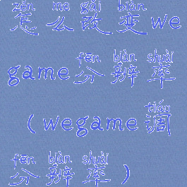 怎么改变wegame分辨率(wegame调分辨率)