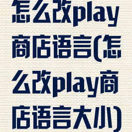 怎么改play商店语言(怎么改play商店语言大小)