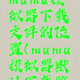 怎么更改mumu模拟器下载文件的位置(mumu模拟器默认下载路径)