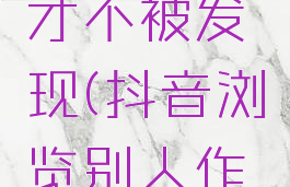 怎么样看对方抖音才不被发现(抖音浏览别人作品怎样不留痕迹)