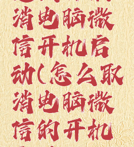 怎么样取消电脑微信开机启动(怎么取消电脑微信的开机启动?)