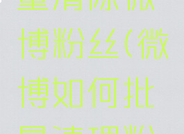 怎么样批量清除微博粉丝(微博如何批量清理粉丝)