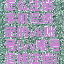 怎么注销手机号绑定的vk账号(vv账号怎样注销)