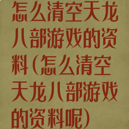 怎么清空天龙八部游戏的资料(怎么清空天龙八部游戏的资料呢)