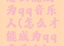 怎么能成为qq音乐人(怎么才能成为qq音乐人)