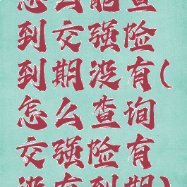 怎么能查到交强险到期没有(怎么查询交强险有没有到期)