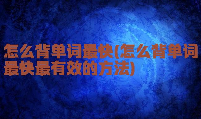怎么背单词最快(怎么背单词最快最有效的方法)