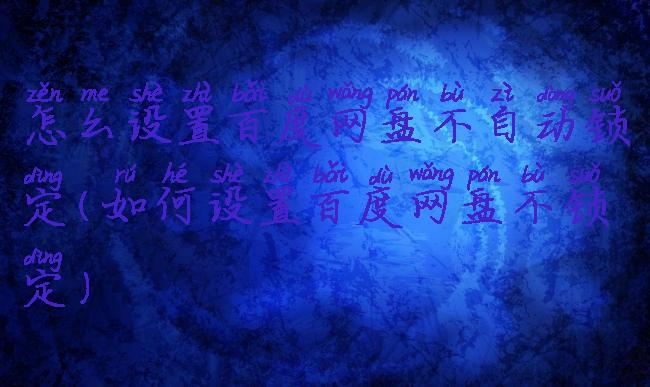 怎么设置百度网盘不自动锁定(如何设置百度网盘不锁定)