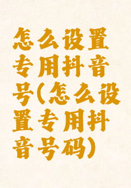 怎么设置专用抖音号(怎么设置专用抖音号码)