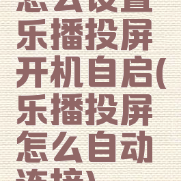 怎么设置乐播投屏开机自启(乐播投屏怎么自动连接)
