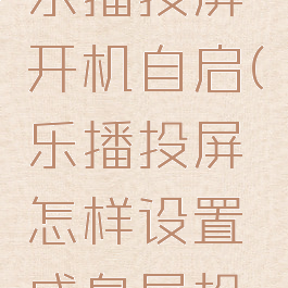 怎么设置乐播投屏开机自启(乐播投屏怎样设置成息屏投屏)