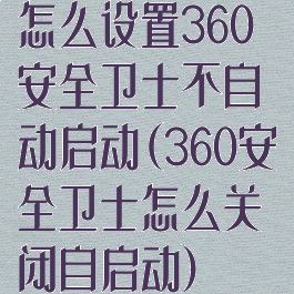 怎么设置360安全卫士不自动启动(360安全卫士怎么关闭自启动)