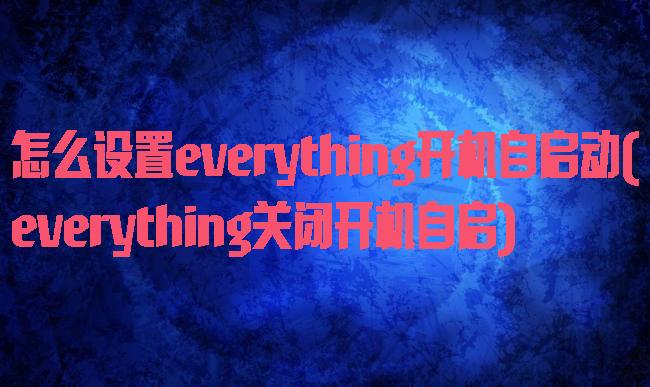 怎么设置everything开机自启动(everything关闭开机自启)