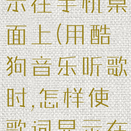 怎么让酷狗音乐歌词显示在手机桌面上(用酷狗音乐听歌时,怎样使歌词显示在手机桌面上)