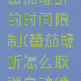 怎么解除番茄畅听的时间限制(番茄畅听怎么取消自动续费)