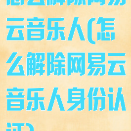 怎么解除网易云音乐人(怎么解除网易云音乐人身份认证)