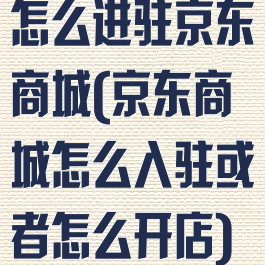 怎么进驻京东商城(京东商城怎么入驻或者怎么开店)