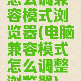 怎么调兼容模式浏览器(电脑兼容模式怎么调整浏览器)