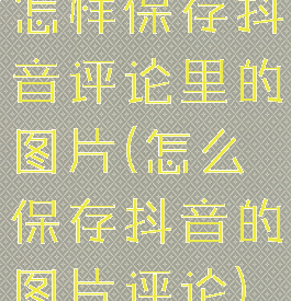 怎样保存抖音评论里的图片(怎么保存抖音的图片评论)