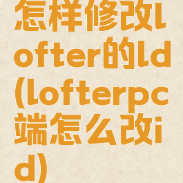 怎样修改lofter的ld(lofterpc端怎么改id)