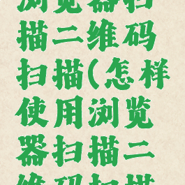怎样使用浏览器扫描二维码扫描(怎样使用浏览器扫描二维码扫描视频)