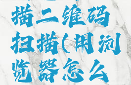 怎样使用浏览器扫描二维码扫描(用浏览器怎么扫描二维码扫描)