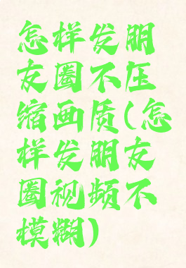 怎样发朋友圈不压缩画质(怎样发朋友圈视频不模糊)