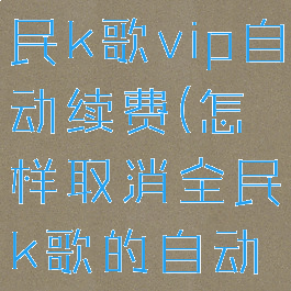 怎样取消全民k歌vip自动续费(怎样取消全民k歌的自动续费)
