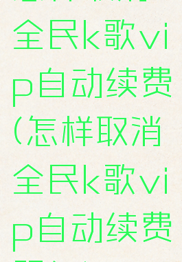 怎样取消全民k歌vip自动续费(怎样取消全民k歌vip自动续费服务)