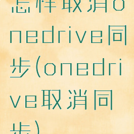 怎样取消onedrive同步(onedrive取消同步)