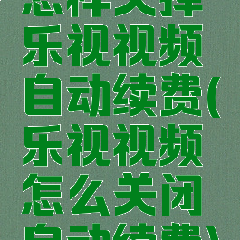 怎样关掉乐视视频自动续费(乐视视频怎么关闭自动续费)