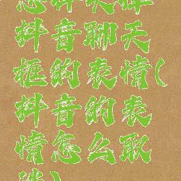 怎样关掉抖音聊天框的表情(抖音的表情怎么取消)