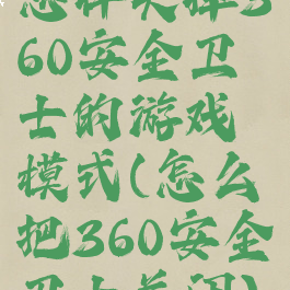 怎样关掉360安全卫士的游戏模式(怎么把360安全卫士关闭)