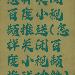 怎样关闭百度小视频推送(怎样关闭百度小视频推送功能)