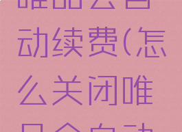 怎样关闭唯品会自动续费(怎么关闭唯品会自动续费)