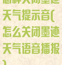 怎样关闭墨迹天气提示音(怎么关闭墨迹天气语音播报)