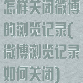 怎样关闭微博的浏览记录(微博浏览记录如何关闭)