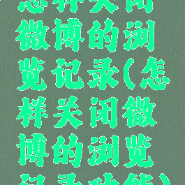 怎样关闭微博的浏览记录(怎样关闭微博的浏览记录功能)