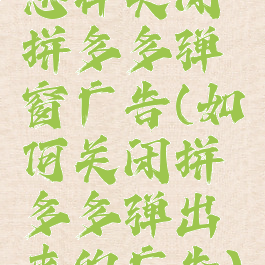 怎样关闭拼多多弹窗广告(如何关闭拼多多弹出来的广告)