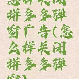 怎样关闭拼多多弹窗广告(怎么样关闭拼多多弹窗)