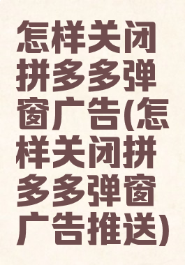 怎样关闭拼多多弹窗广告(怎样关闭拼多多弹窗广告推送)